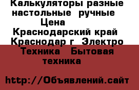 Калькуляторы разные настольные, ручные › Цена ­ 100 - Краснодарский край, Краснодар г. Электро-Техника » Бытовая техника   